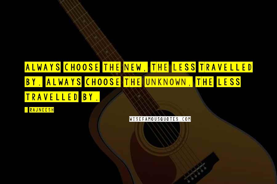 Rajneesh Quotes: Always choose the new, the less travelled by. Always choose the unknown, the less travelled by.