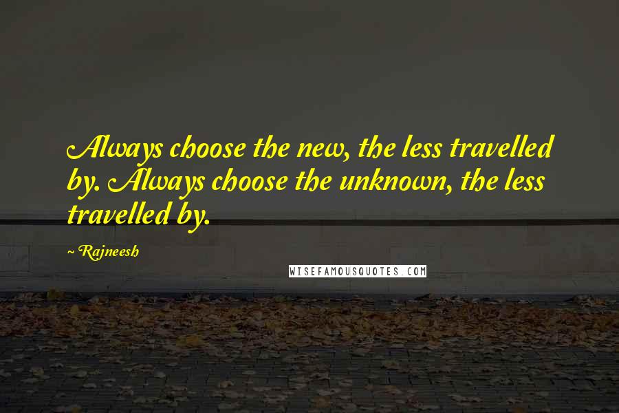 Rajneesh Quotes: Always choose the new, the less travelled by. Always choose the unknown, the less travelled by.