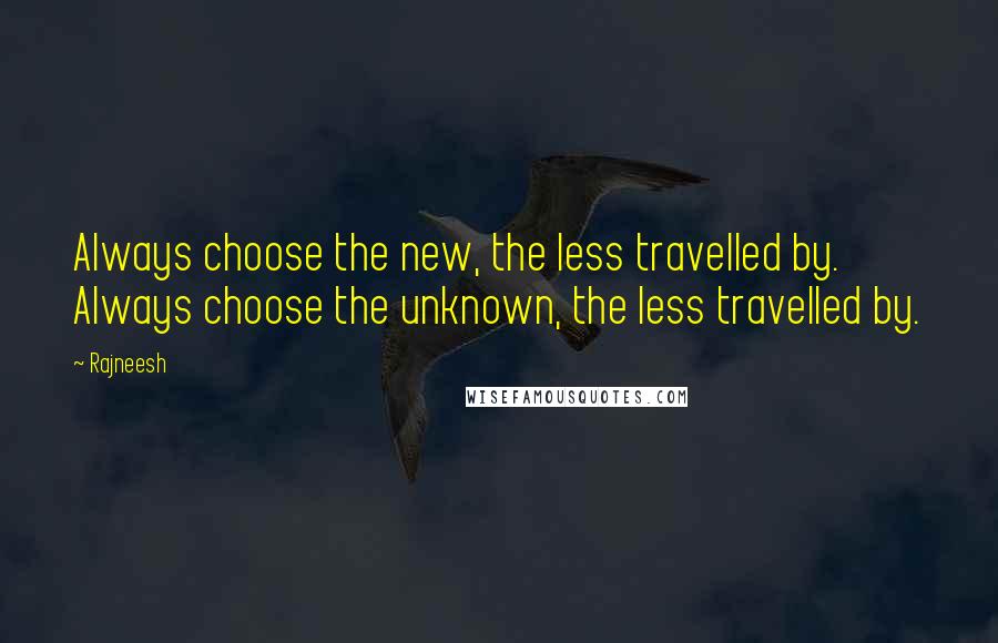 Rajneesh Quotes: Always choose the new, the less travelled by. Always choose the unknown, the less travelled by.