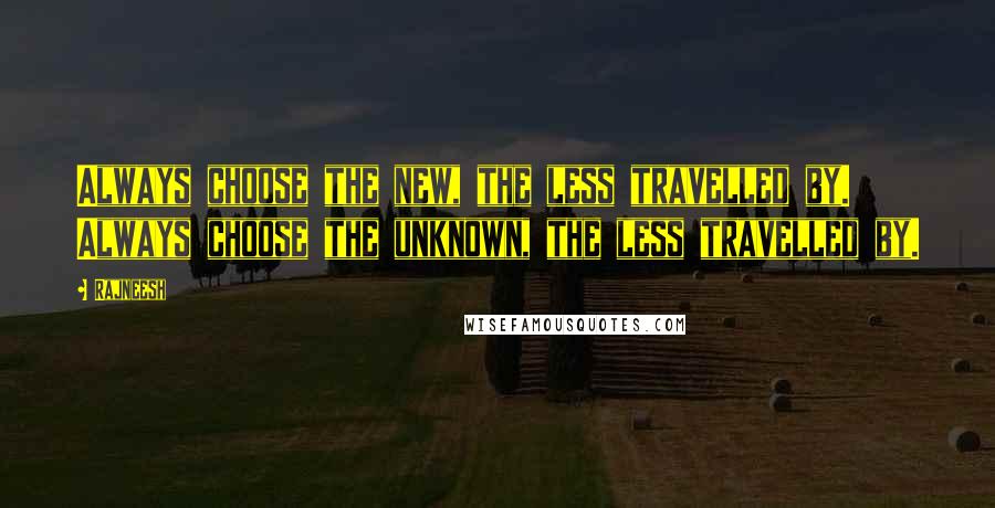 Rajneesh Quotes: Always choose the new, the less travelled by. Always choose the unknown, the less travelled by.