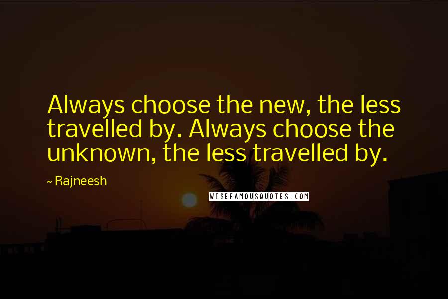 Rajneesh Quotes: Always choose the new, the less travelled by. Always choose the unknown, the less travelled by.