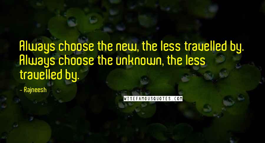 Rajneesh Quotes: Always choose the new, the less travelled by. Always choose the unknown, the less travelled by.