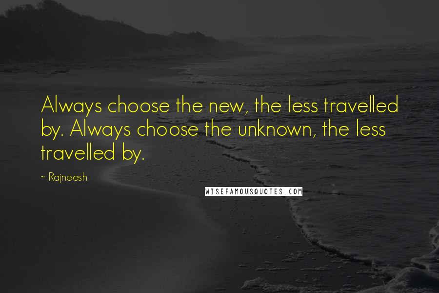 Rajneesh Quotes: Always choose the new, the less travelled by. Always choose the unknown, the less travelled by.