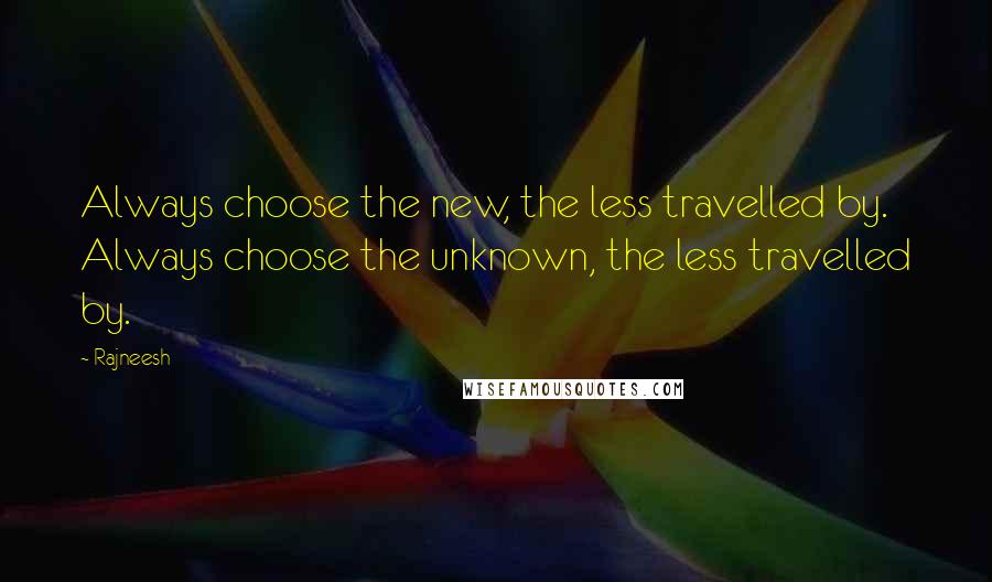 Rajneesh Quotes: Always choose the new, the less travelled by. Always choose the unknown, the less travelled by.