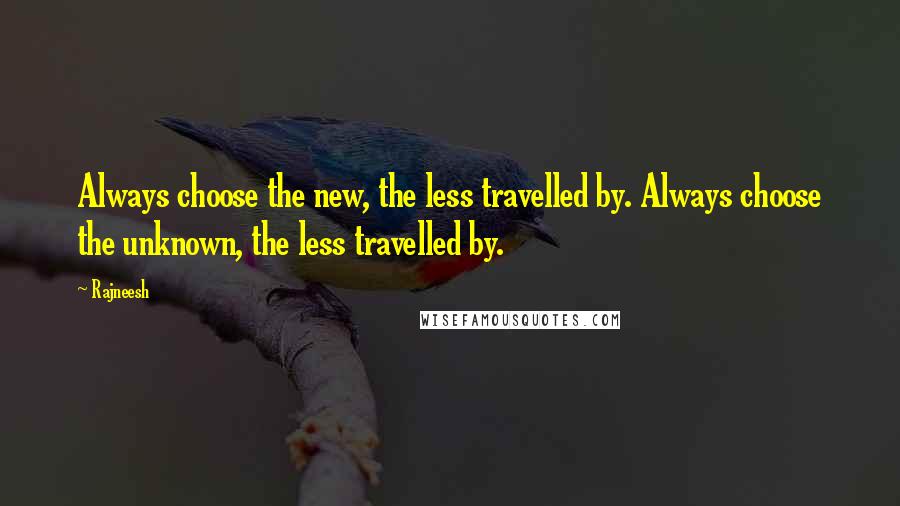Rajneesh Quotes: Always choose the new, the less travelled by. Always choose the unknown, the less travelled by.