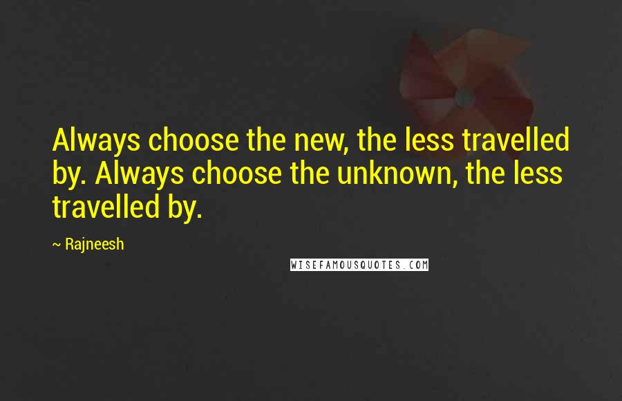 Rajneesh Quotes: Always choose the new, the less travelled by. Always choose the unknown, the less travelled by.