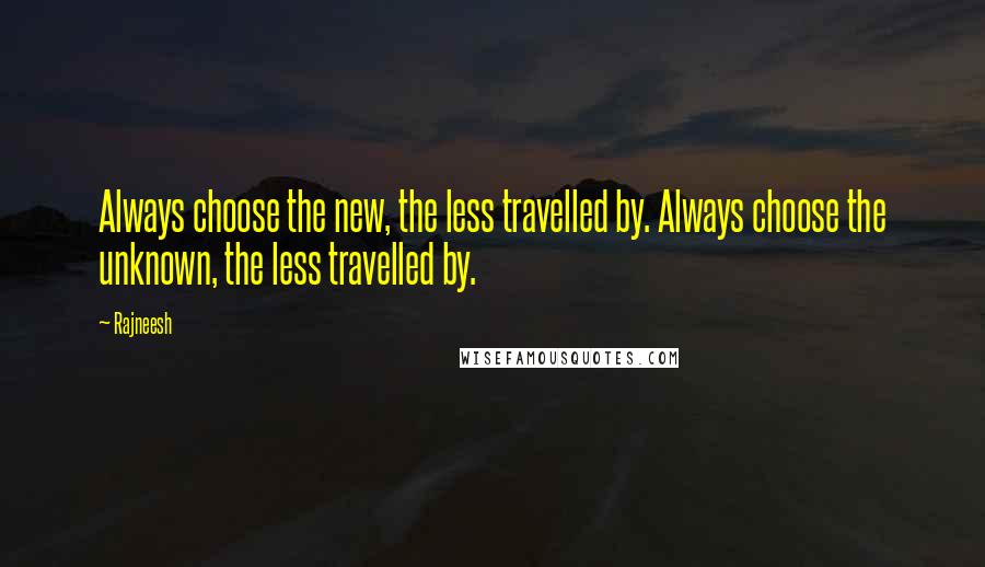 Rajneesh Quotes: Always choose the new, the less travelled by. Always choose the unknown, the less travelled by.