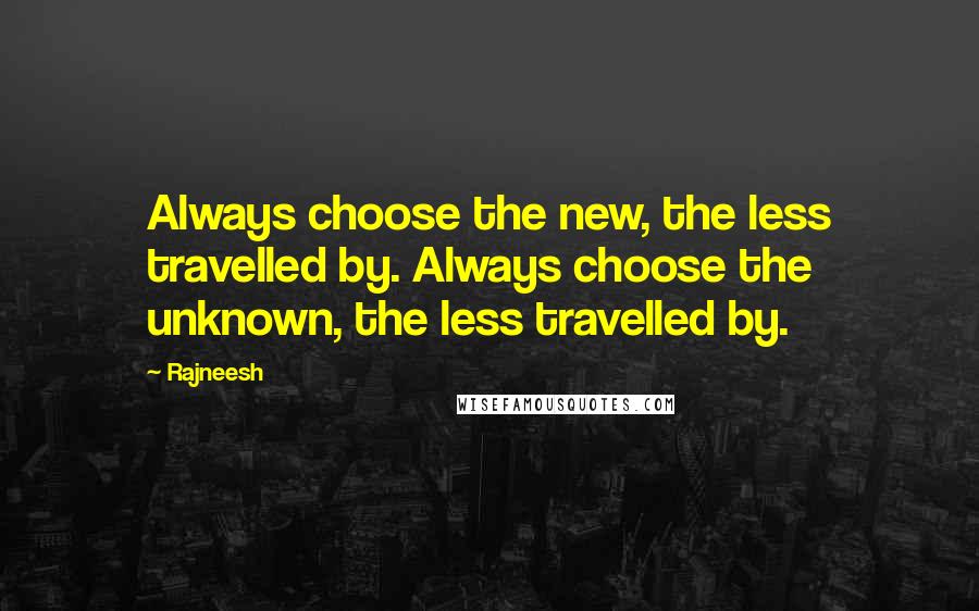 Rajneesh Quotes: Always choose the new, the less travelled by. Always choose the unknown, the less travelled by.