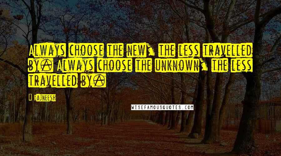 Rajneesh Quotes: Always choose the new, the less travelled by. Always choose the unknown, the less travelled by.