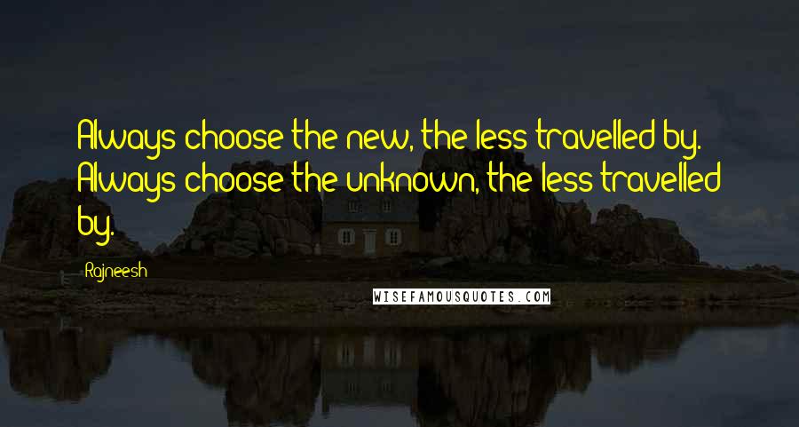 Rajneesh Quotes: Always choose the new, the less travelled by. Always choose the unknown, the less travelled by.