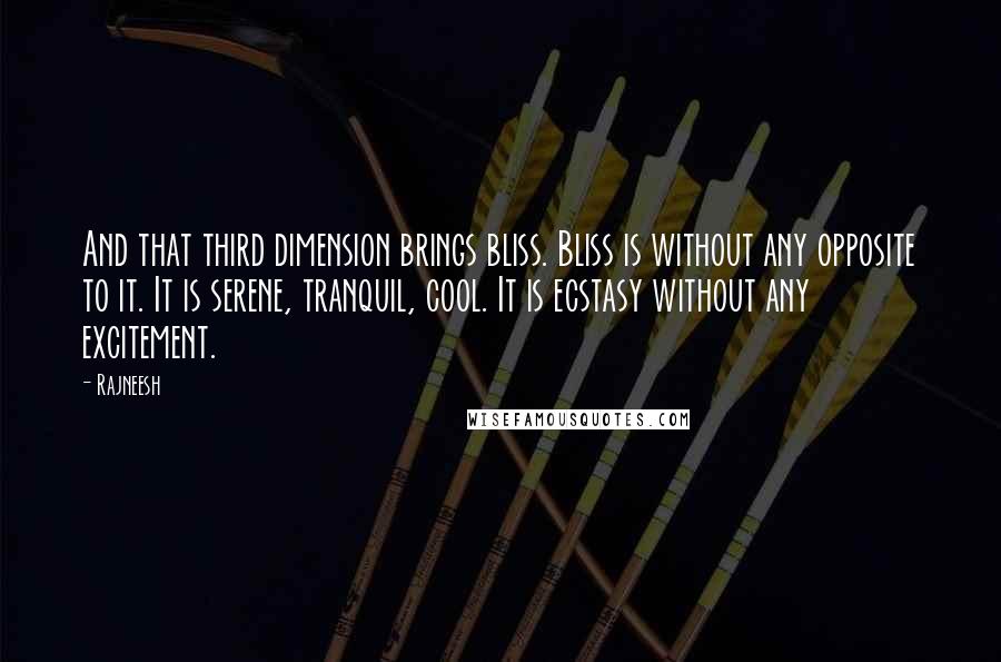 Rajneesh Quotes: And that third dimension brings bliss. Bliss is without any opposite to it. It is serene, tranquil, cool. It is ecstasy without any excitement.