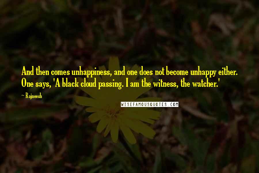 Rajneesh Quotes: And then comes unhappiness, and one does not become unhappy either. One says, 'A black cloud passing. I am the witness, the watcher.'