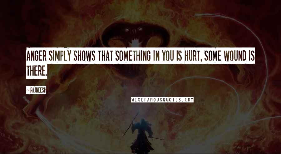 Rajneesh Quotes: Anger simply shows that something in you is hurt, some wound is there.