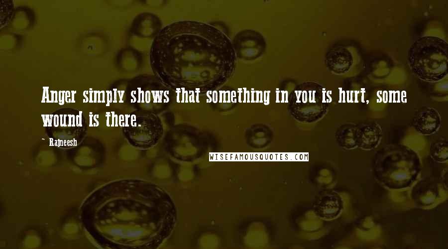 Rajneesh Quotes: Anger simply shows that something in you is hurt, some wound is there.