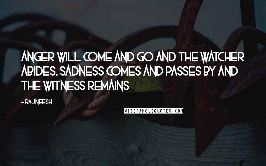 Rajneesh Quotes: Anger will come and go and the watcher abides. Sadness comes and passes by and the witness remains