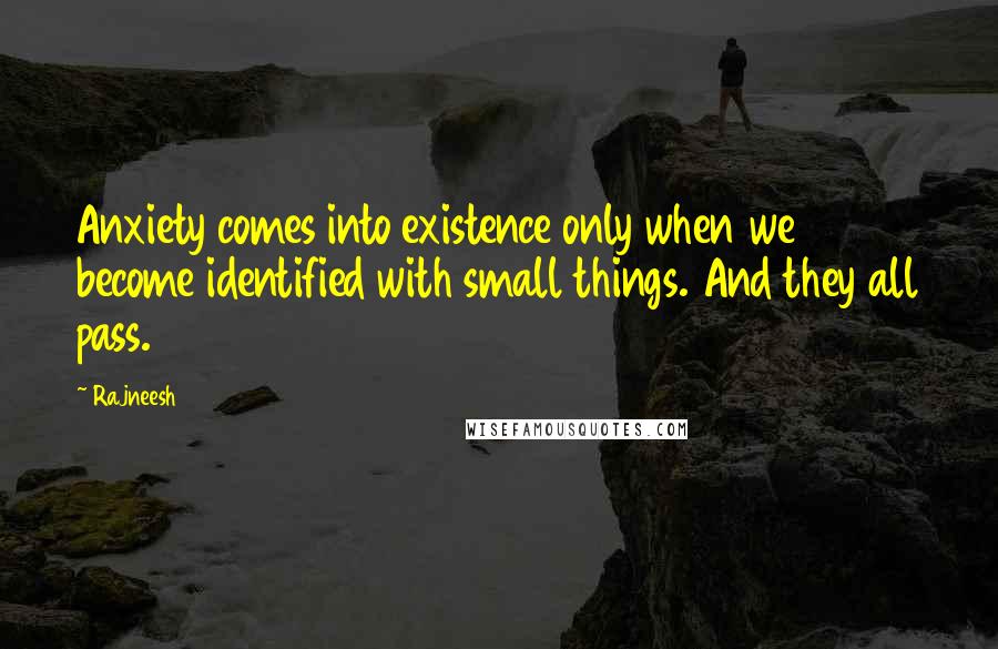 Rajneesh Quotes: Anxiety comes into existence only when we become identified with small things. And they all pass.