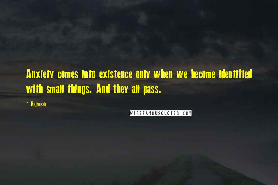 Rajneesh Quotes: Anxiety comes into existence only when we become identified with small things. And they all pass.