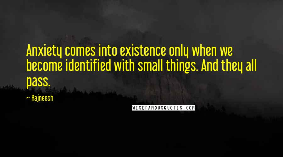 Rajneesh Quotes: Anxiety comes into existence only when we become identified with small things. And they all pass.