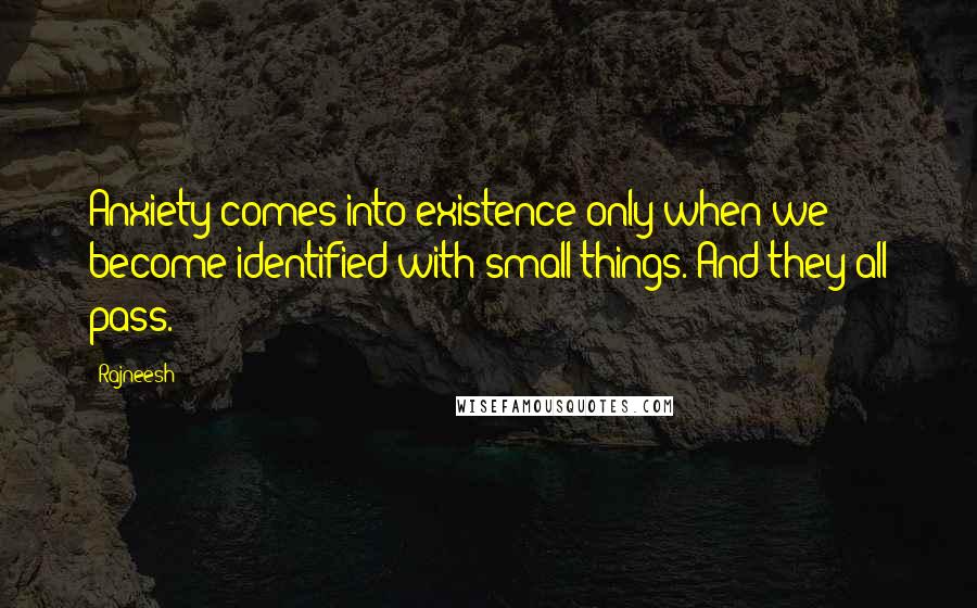 Rajneesh Quotes: Anxiety comes into existence only when we become identified with small things. And they all pass.