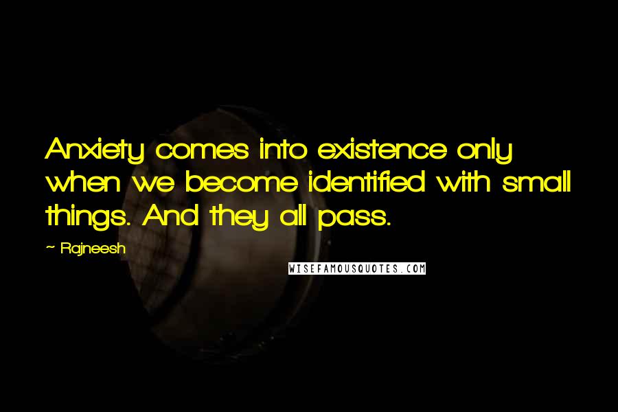 Rajneesh Quotes: Anxiety comes into existence only when we become identified with small things. And they all pass.