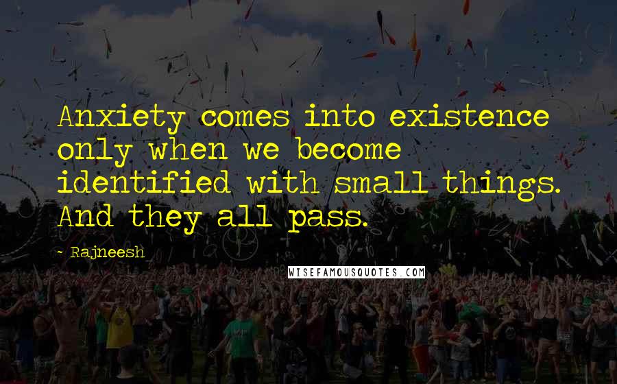 Rajneesh Quotes: Anxiety comes into existence only when we become identified with small things. And they all pass.