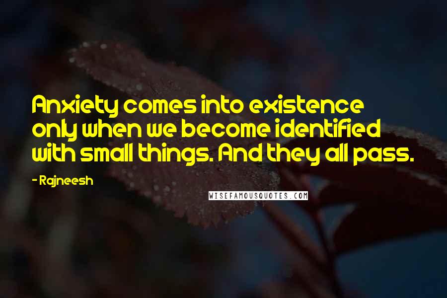 Rajneesh Quotes: Anxiety comes into existence only when we become identified with small things. And they all pass.