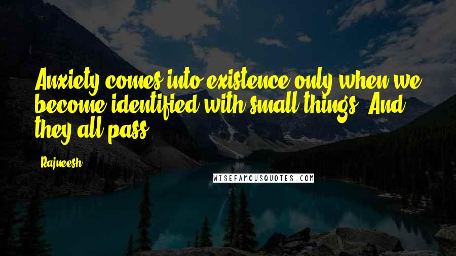 Rajneesh Quotes: Anxiety comes into existence only when we become identified with small things. And they all pass.