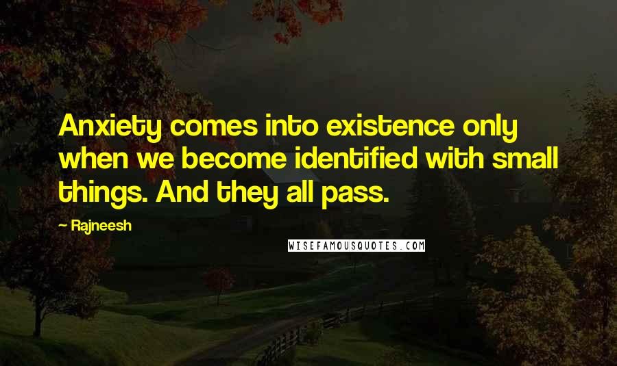 Rajneesh Quotes: Anxiety comes into existence only when we become identified with small things. And they all pass.