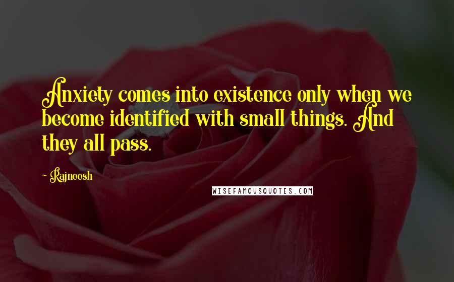 Rajneesh Quotes: Anxiety comes into existence only when we become identified with small things. And they all pass.