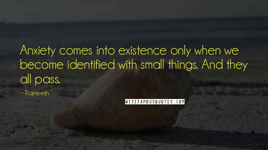 Rajneesh Quotes: Anxiety comes into existence only when we become identified with small things. And they all pass.