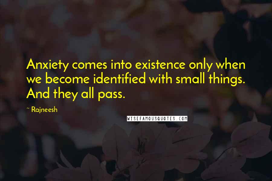 Rajneesh Quotes: Anxiety comes into existence only when we become identified with small things. And they all pass.