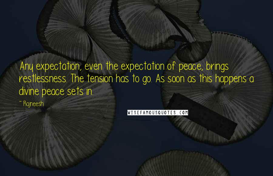 Rajneesh Quotes: Any expectation, even the expectation of peace, brings restlessness. The tension has to go. As soon as this happens a divine peace sets in.