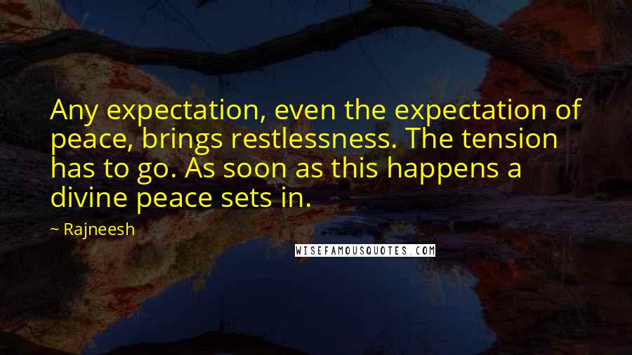 Rajneesh Quotes: Any expectation, even the expectation of peace, brings restlessness. The tension has to go. As soon as this happens a divine peace sets in.