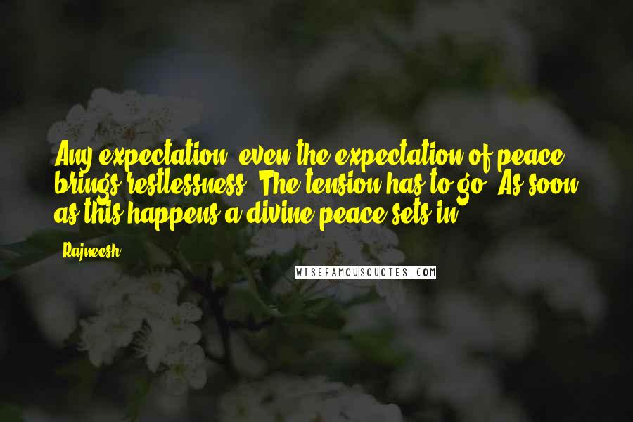 Rajneesh Quotes: Any expectation, even the expectation of peace, brings restlessness. The tension has to go. As soon as this happens a divine peace sets in.