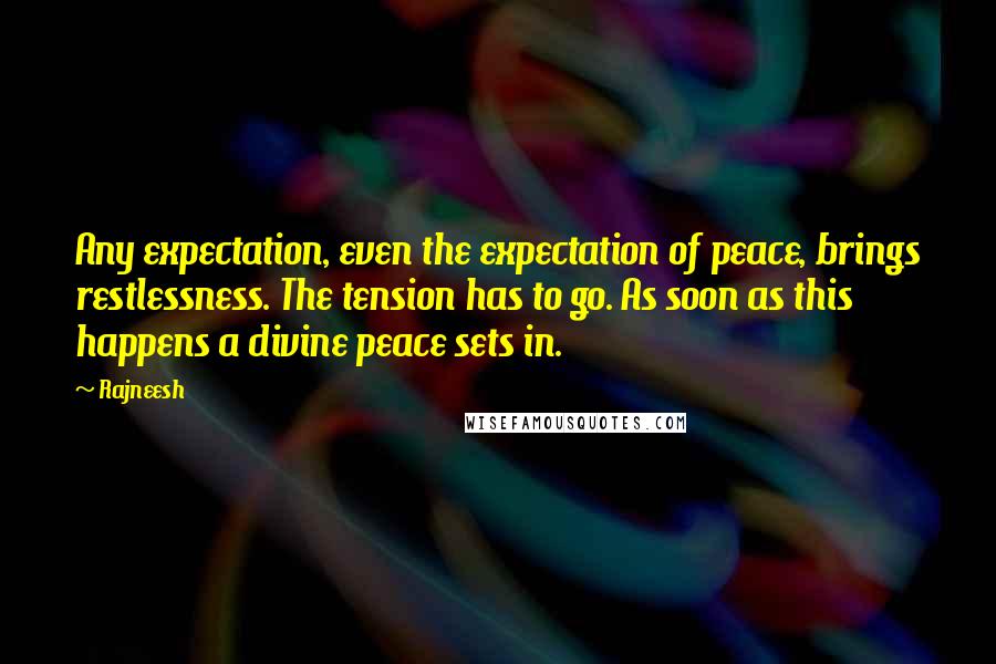 Rajneesh Quotes: Any expectation, even the expectation of peace, brings restlessness. The tension has to go. As soon as this happens a divine peace sets in.