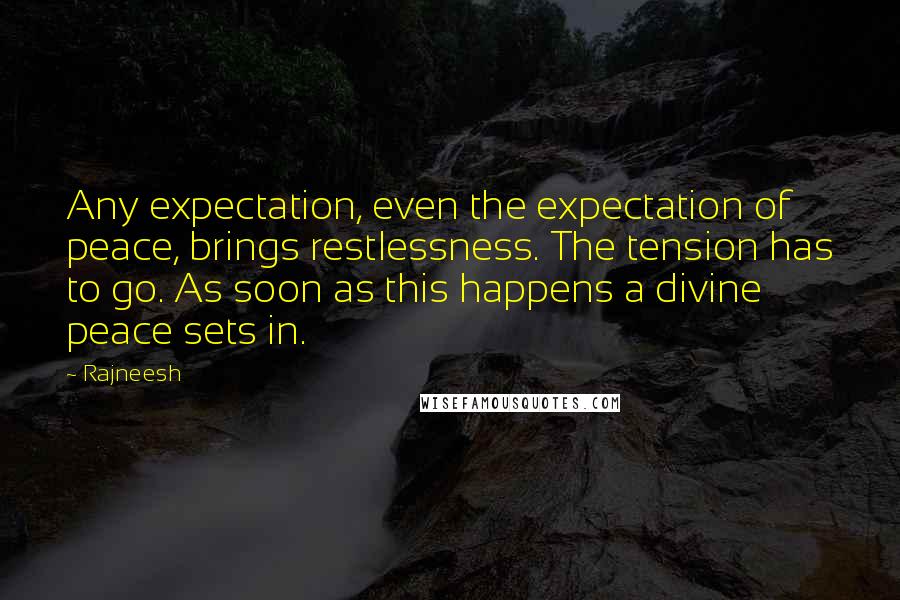 Rajneesh Quotes: Any expectation, even the expectation of peace, brings restlessness. The tension has to go. As soon as this happens a divine peace sets in.