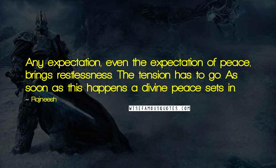 Rajneesh Quotes: Any expectation, even the expectation of peace, brings restlessness. The tension has to go. As soon as this happens a divine peace sets in.