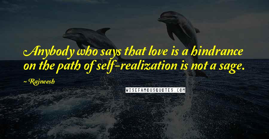 Rajneesh Quotes: Anybody who says that love is a hindrance on the path of self-realization is not a sage.