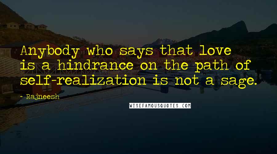 Rajneesh Quotes: Anybody who says that love is a hindrance on the path of self-realization is not a sage.