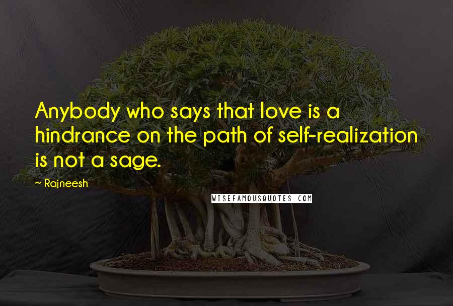 Rajneesh Quotes: Anybody who says that love is a hindrance on the path of self-realization is not a sage.