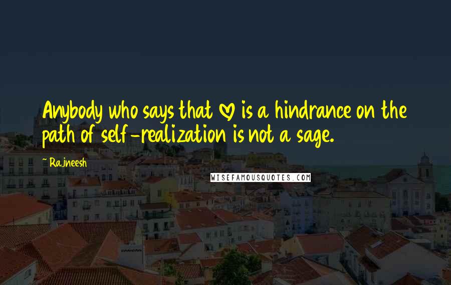 Rajneesh Quotes: Anybody who says that love is a hindrance on the path of self-realization is not a sage.