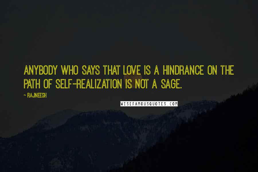 Rajneesh Quotes: Anybody who says that love is a hindrance on the path of self-realization is not a sage.