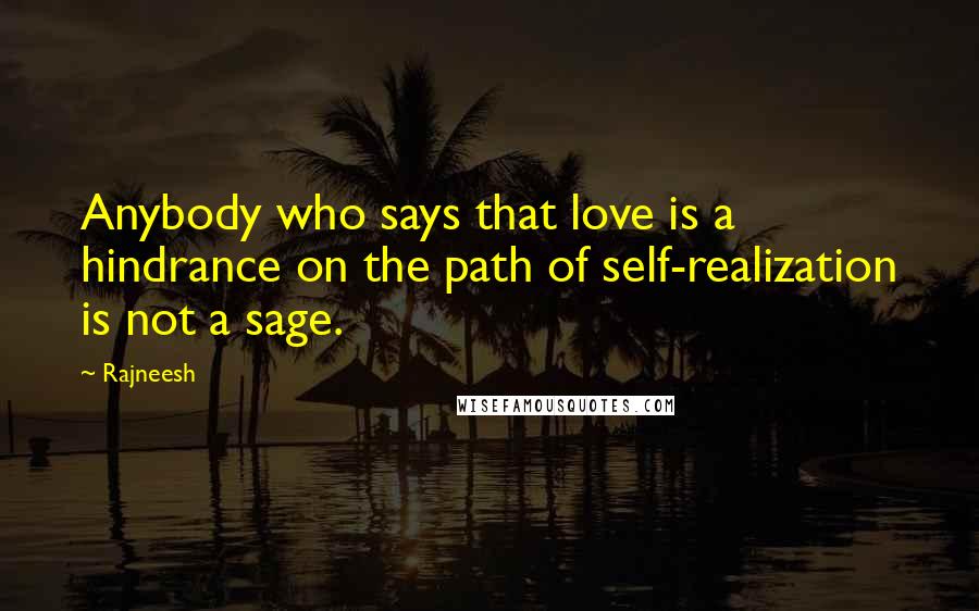 Rajneesh Quotes: Anybody who says that love is a hindrance on the path of self-realization is not a sage.