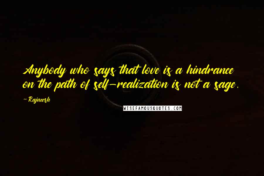 Rajneesh Quotes: Anybody who says that love is a hindrance on the path of self-realization is not a sage.