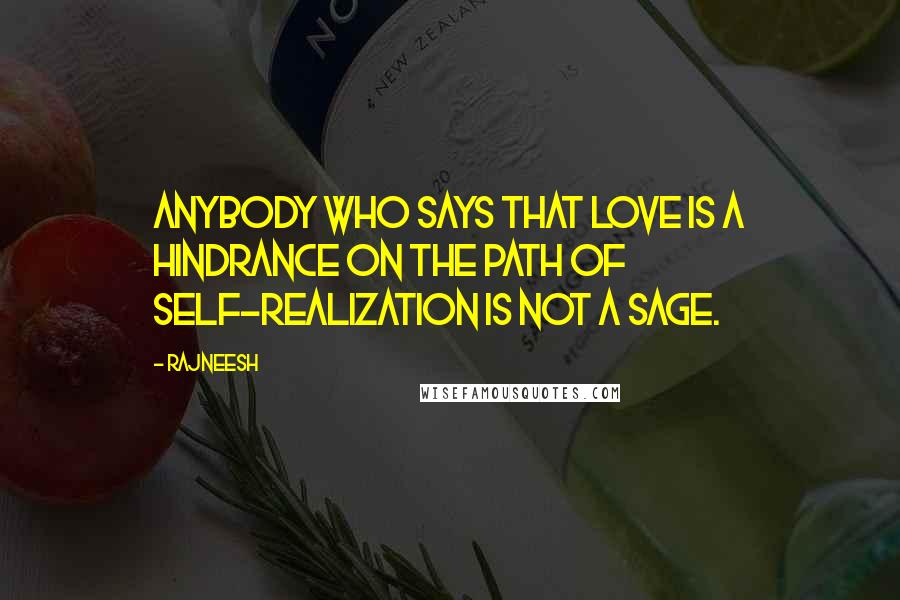 Rajneesh Quotes: Anybody who says that love is a hindrance on the path of self-realization is not a sage.