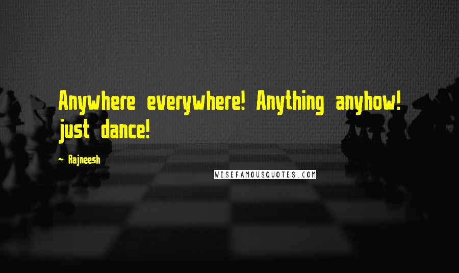 Rajneesh Quotes: Anywhere everywhere! Anything anyhow! just dance!