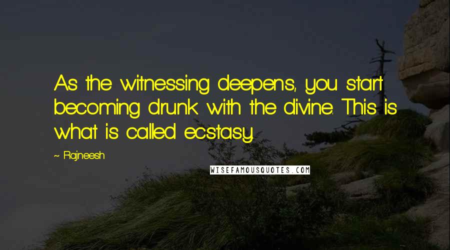 Rajneesh Quotes: As the witnessing deepens, you start becoming drunk with the divine. This is what is called ecstasy.