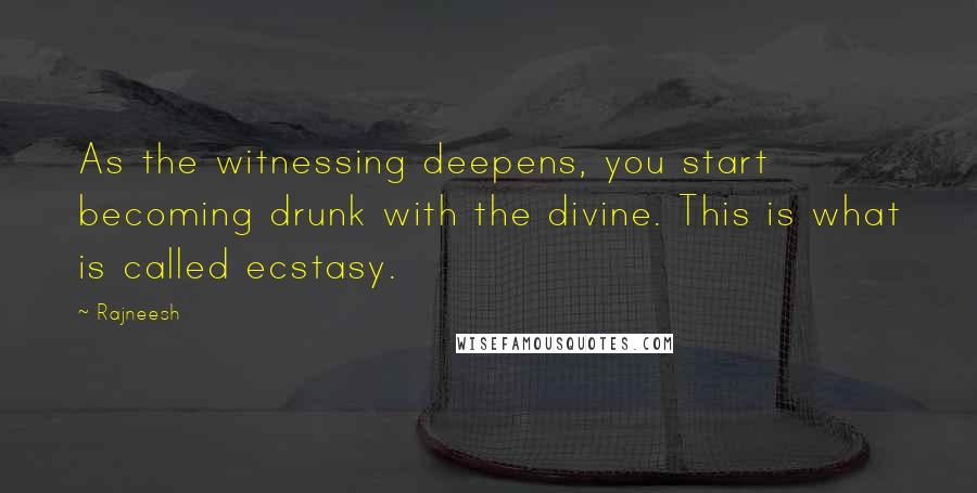 Rajneesh Quotes: As the witnessing deepens, you start becoming drunk with the divine. This is what is called ecstasy.
