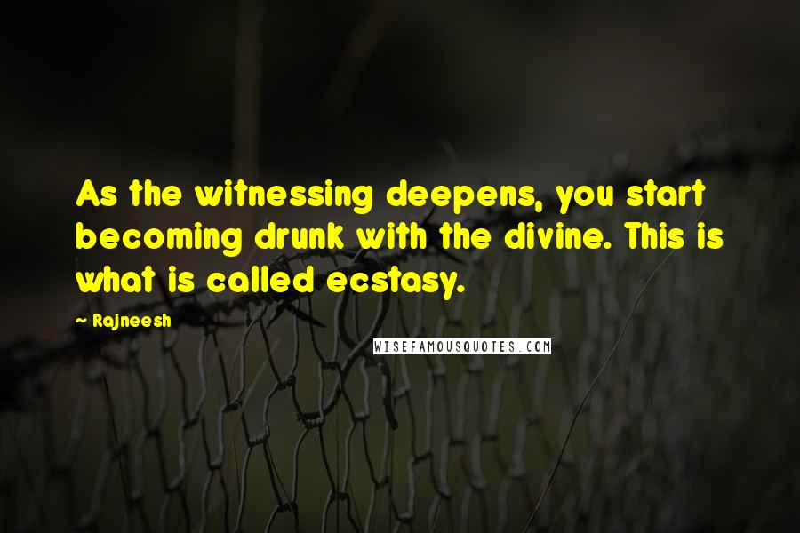 Rajneesh Quotes: As the witnessing deepens, you start becoming drunk with the divine. This is what is called ecstasy.