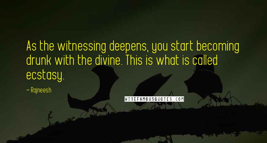 Rajneesh Quotes: As the witnessing deepens, you start becoming drunk with the divine. This is what is called ecstasy.